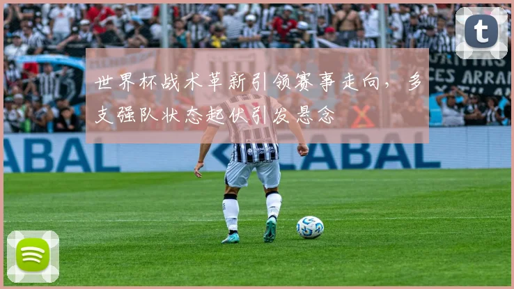 世界杯战术革新引领赛事走向，多支强队状态起伏引发悬念