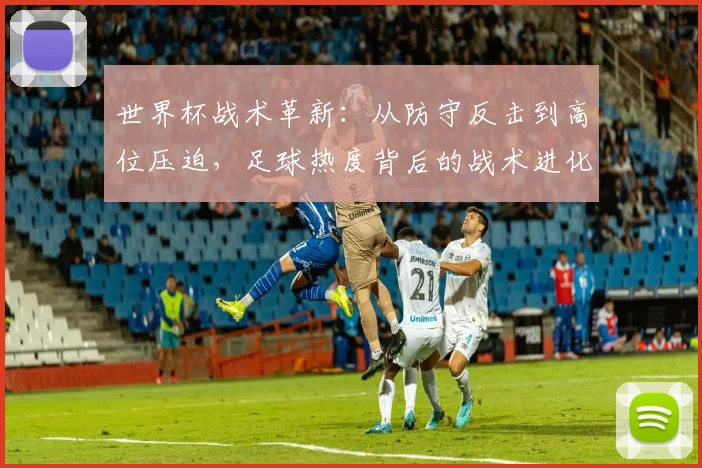 世界杯战术革新：从防守反击到高位压迫，足球热度背后的战术进化