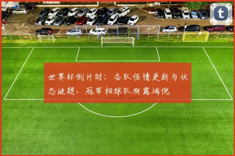 世界杯倒计时：各队伤情更新与状态谜题，冠军相球队渐露端倪