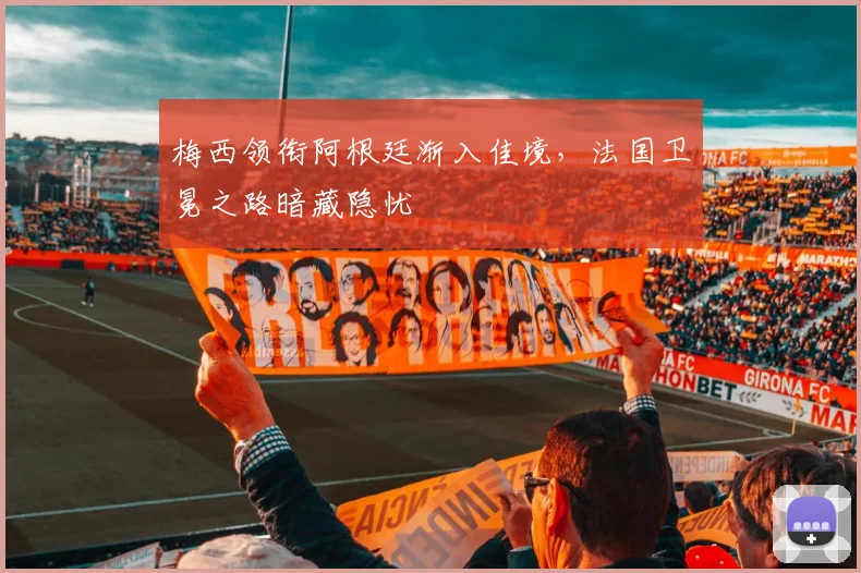 梅西领衔阿根廷渐入佳境，法国卫冕之路暗藏隐忧