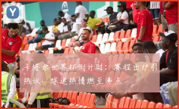 卡塔尔世界杯倒计时：赛程出炉引热议，球迷热情燃至沸点